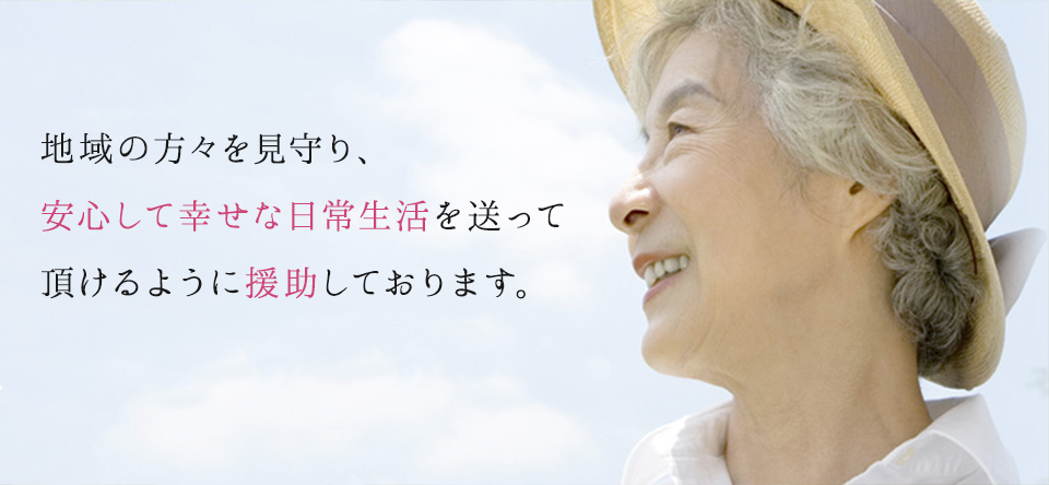 地域の方々を見守り、安心して幸せな日常生活を送って頂けるように援助しております。